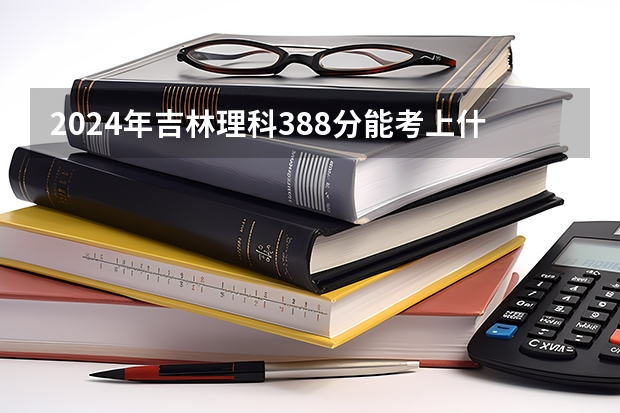 2024年吉林理科388分能考上什么大学？