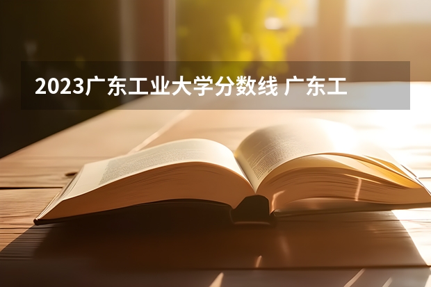 2023广东工业大学分数线 广东工业大学2023考研分数线？