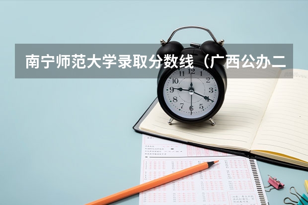 南宁师范大学录取分数线（广西公办二本分数排名）