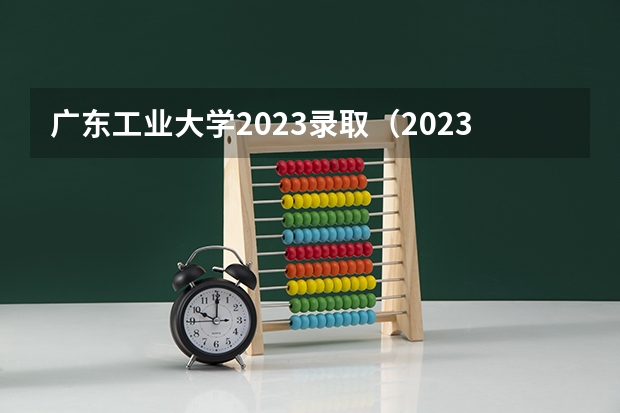 广东工业大学2023录取（2023广东工业大学分数线）