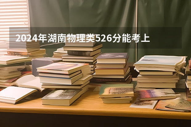 2024年湖南物理类526分能考上什么大学？