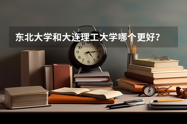 东北大学和大连理工大学哪个更好？