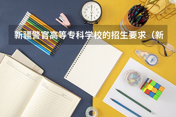 新疆警官高等专科学校的招生要求（新疆的专科（大专）学校）