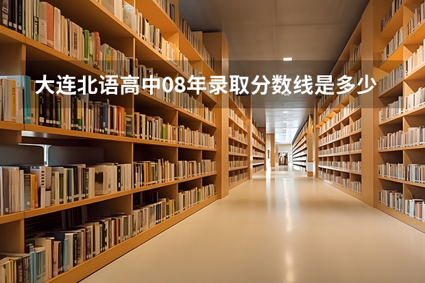 大连北语高中08年录取分数线是多少,