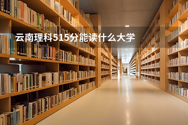 云南理科515分能读什么大学