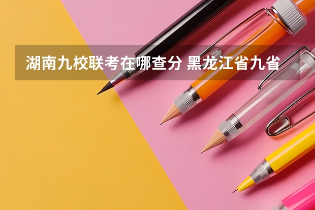 湖南九校联考在哪查分 黑龙江省九省联考分数线