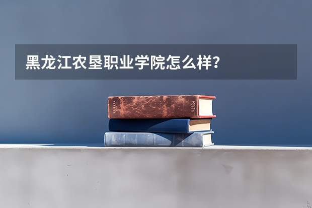 黑龙江农垦职业学院怎么样？