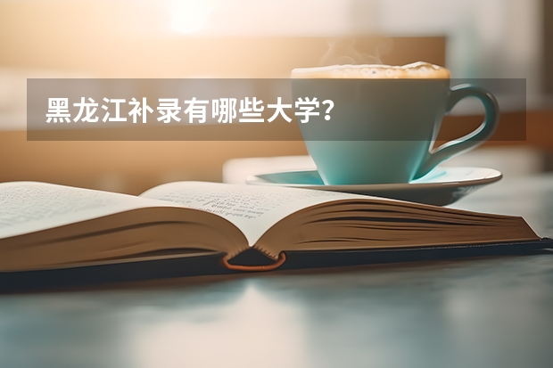 黑龙江补录有哪些大学？