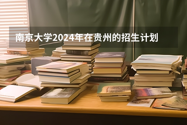 南京大学2024年在贵州的招生计划表 2024年南京大学英语语言文学专业考研研究方向招生人数，参考书目，复试线，备考经验指导