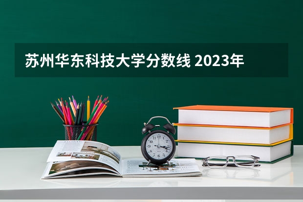 苏州华东科技大学分数线 2023年大学文科录取线