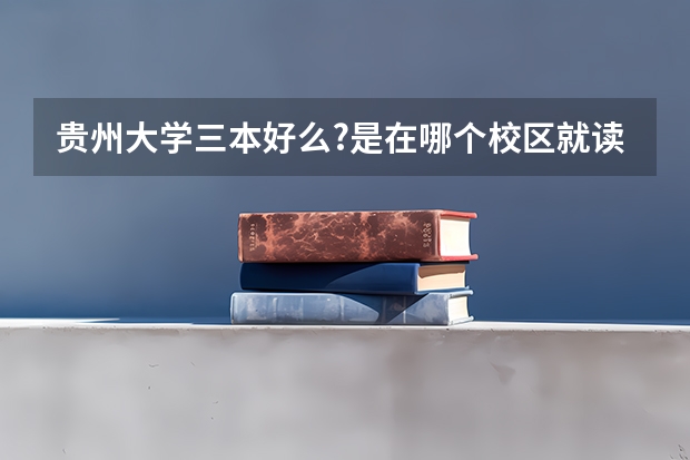 贵州大学三本好么?是在哪个校区就读?