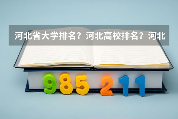 河北省大学排名？河北高校排名？河北一本二本院校排名？河北有哪些一本二本大学院校？