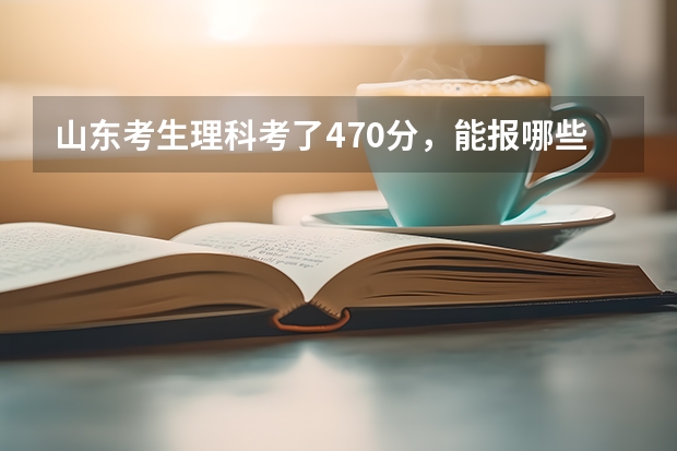 山东考生理科考了470分，能报哪些二本大学