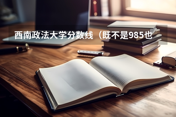 西南政法大学分数线（既不是985也不是211，但实力超强的是哪5所大学？）