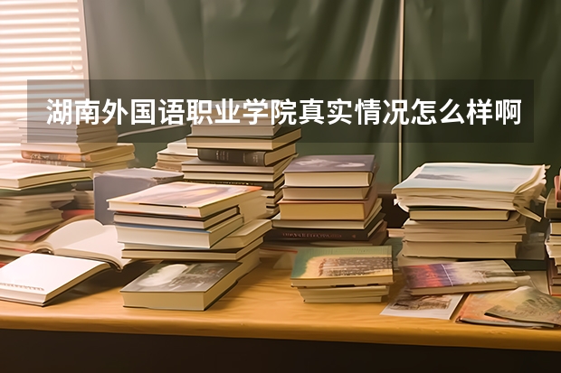 湖南外国语职业学院真实情况怎么样啊? ,,