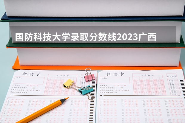 国防科技大学录取分数线2023广西（国防科工大录取分数线）