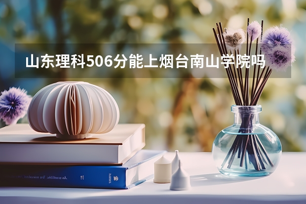 山东理科506分能上烟台南山学院吗？