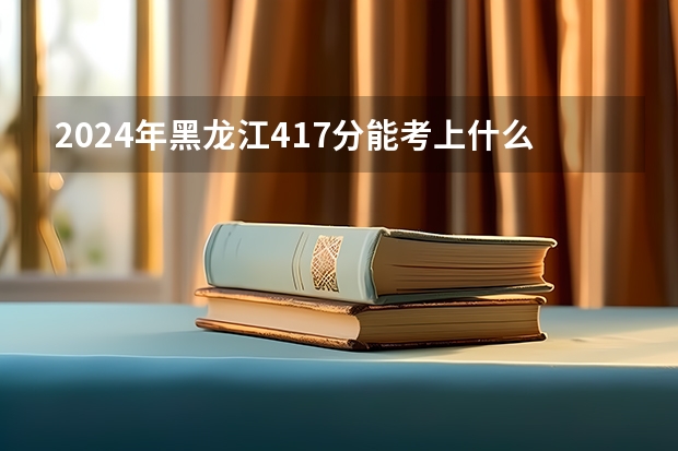 2024年黑龙江417分能考上什么大学？