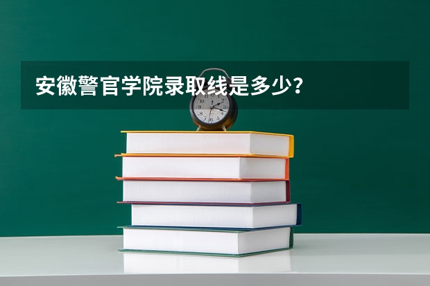 安徽警官学院录取线是多少？