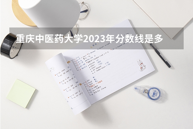 重庆中医药大学2023年分数线是多少？