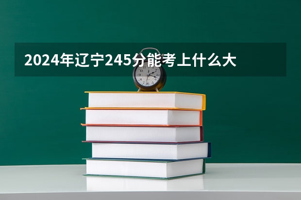 2024年辽宁245分能考上什么大学？