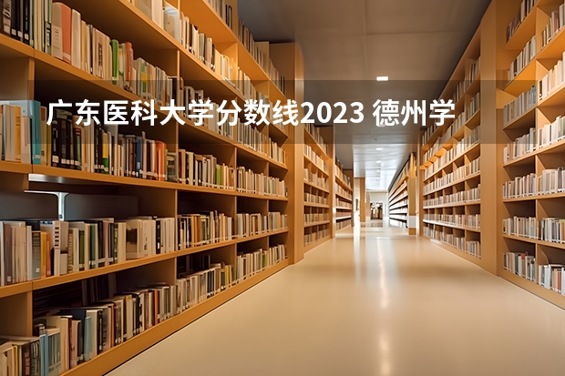 广东医科大学分数线2023 德州学院专科录取分数线