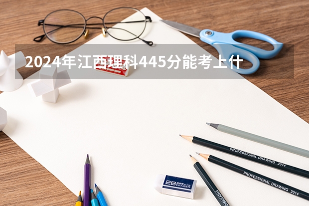 2024年江西理科445分能考上什么大学？