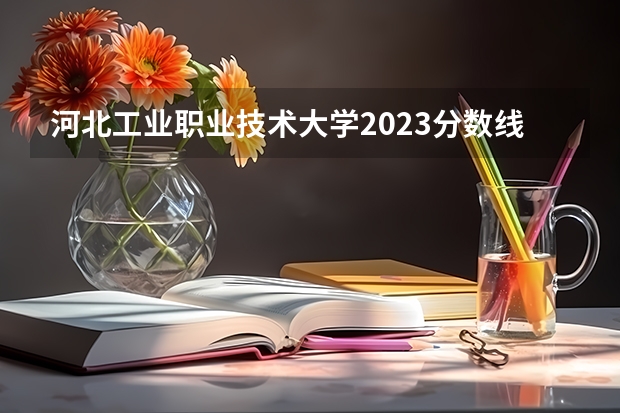 河北工业职业技术大学2023分数线（河北工业职业技术大学专生本录取分数线）