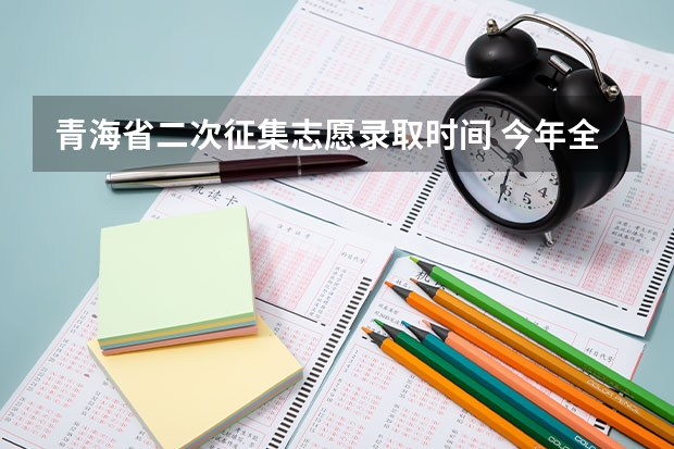 青海省二次征集志愿录取时间 今年全国各省的高考志愿填报时间是几号？