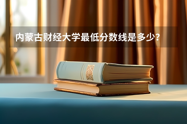 内蒙古财经大学最低分数线是多少？