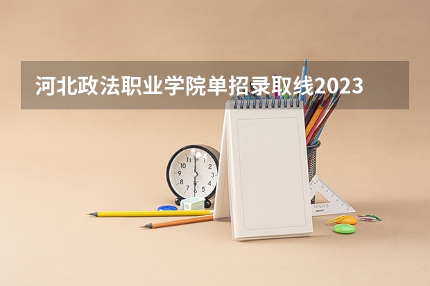 河北政法职业学院单招录取线2023（河北司法警官职业学院分数线）