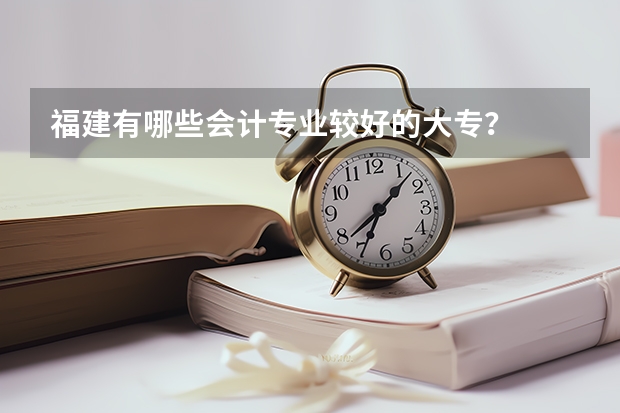 福建有哪些会计专业较好的大专？