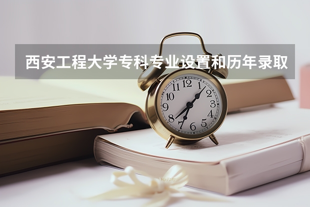 西安工程大学专科专业设置和历年录取分数线？（西安工业大学录取分数线）