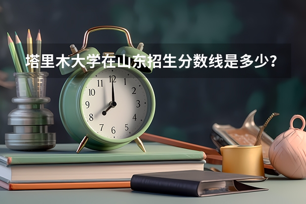 塔里木大学在山东招生分数线是多少？