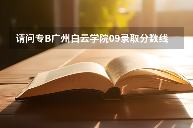 请问专B广州白云学院09录取分数线是多少?