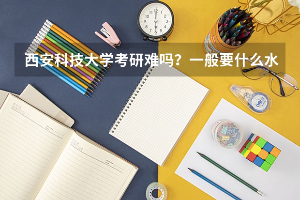 西安科技大学考研难吗？一般要什么水平才可以进入？