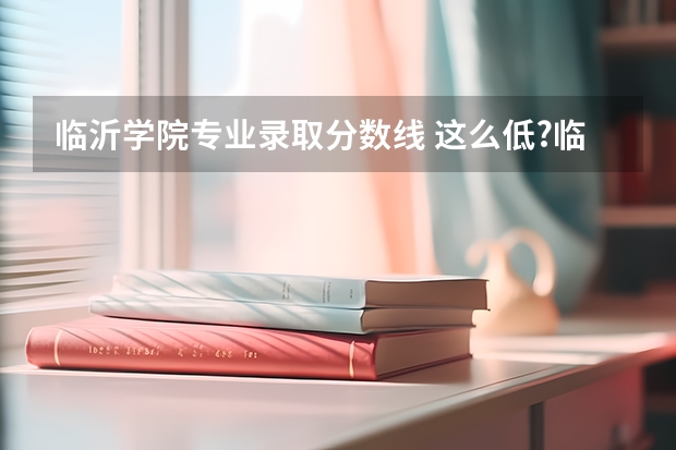 临沂学院专业录取分数线 这么低?临沂大学2023年本科各专业录取分数线发布