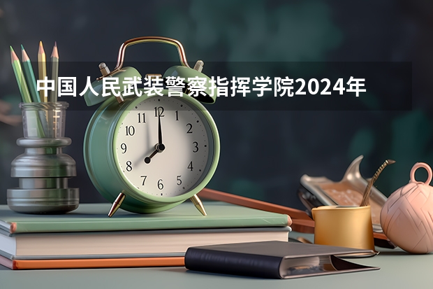 中国人民武装警察指挥学院2024年四川招生情况 中国人民武装警察部队警官学院是985还是211