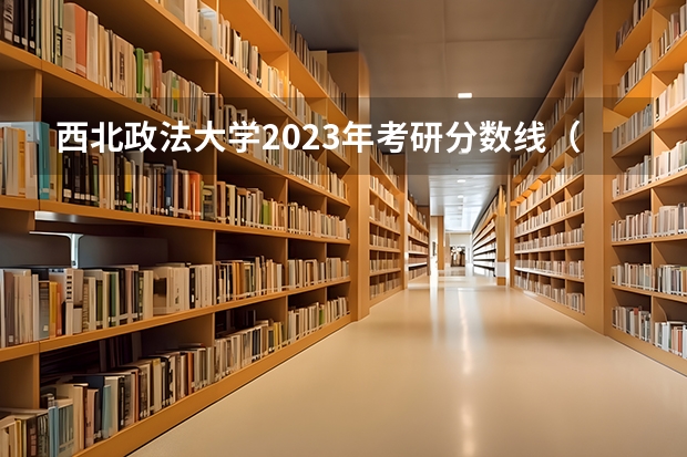 西北政法大学2023年考研分数线（西北政法大学去年研究生分数线）