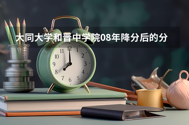 大同大学和晋中学院08年降分后的分数线是多少？