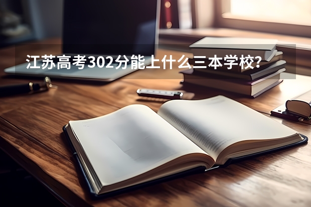 江苏高考302分能上什么三本学校？请详细点！