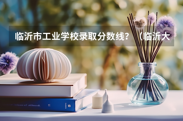 临沂市工业学校录取分数线？（临沂大学专科山东录取分数线）