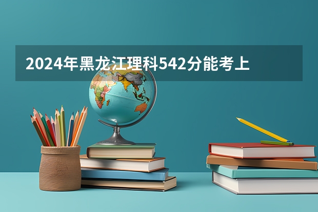 2024年黑龙江理科542分能考上什么大学？