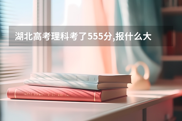 湖北高考理科考了555分,报什么大学比较好?