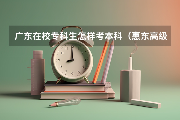 广东在校专科生怎样考本科（惠东高级中学985录取率）