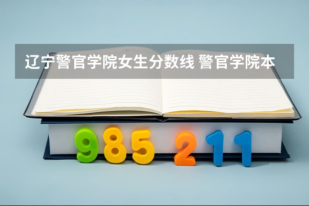 辽宁警官学院女生分数线 警官学院本科录取分数线2023年