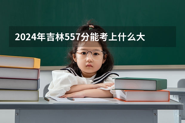 2024年吉林557分能考上什么大学？