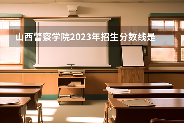 山西警察学院2023年招生分数线是多少？