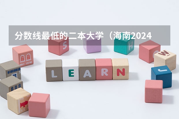 分数线最低的二本大学（海南2024本科普通批院校专业组征集志愿投档线公布（含民族班和预科班））