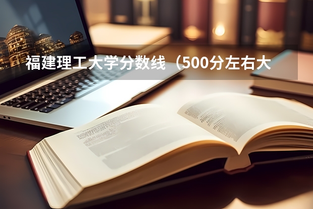 福建理工大学分数线（500分左右大学排名）